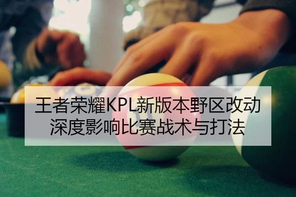王者荣耀KPL新版本野区改动深度影响比赛战术与打法